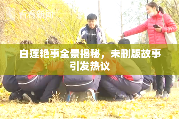白莲艳事全景揭秘，未删版故事引发热议