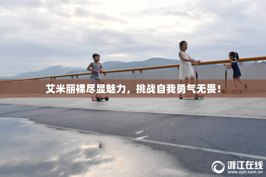 艾米丽裸尽显魅力，挑战自我勇气无畏！
