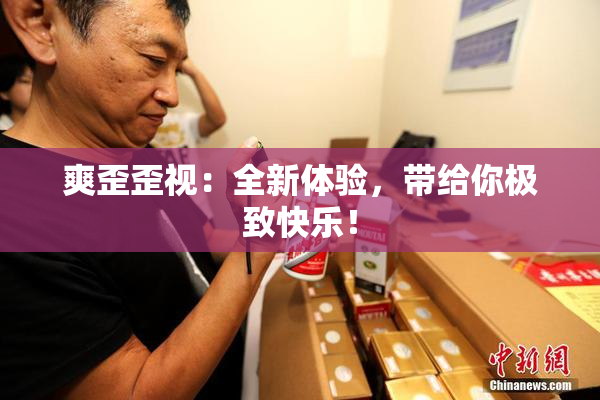 爽歪歪视：全新体验，带给你极致快乐！