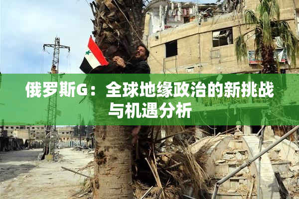 俄罗斯G：全球地缘政治的新挑战与机遇分析