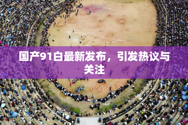 国产91白最新发布，引发热议与关注