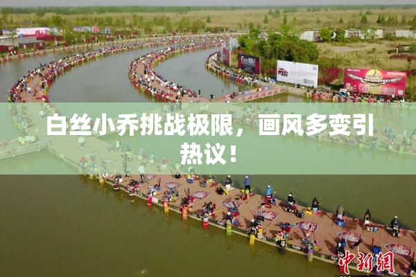 白丝小乔挑战极限，画风多变引热议！