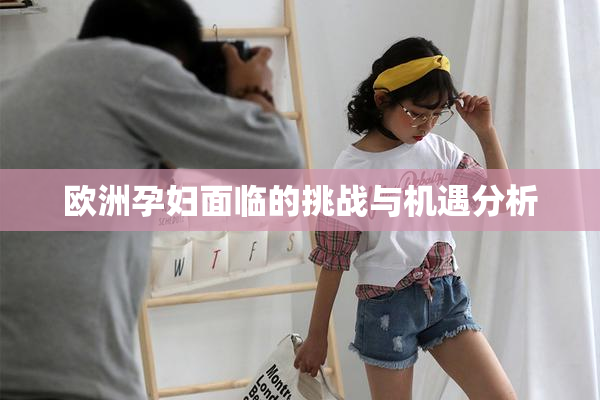 欧洲孕妇面临的挑战与机遇分析