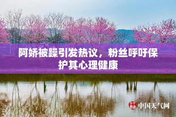 阿娇被躁引发热议，粉丝呼吁保护其心理健康