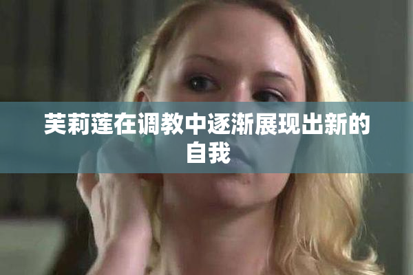 芙莉莲在调教中逐渐展现出新的自我