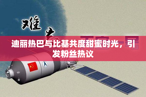 迪丽热巴与比基共度甜蜜时光，引发粉丝热议