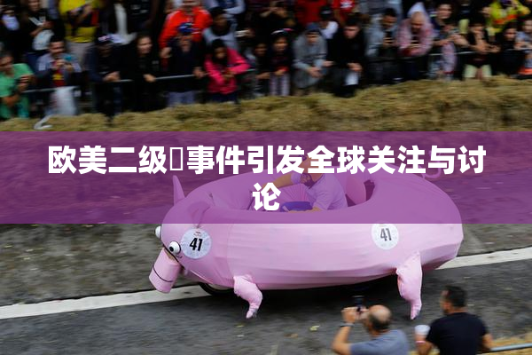 欧美二级婬事件引发全球关注与讨论