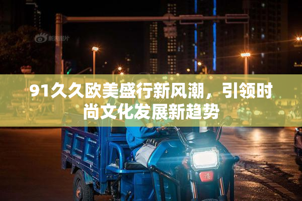 91久久欧美盛行新风潮，引领时尚文化发展新趋势