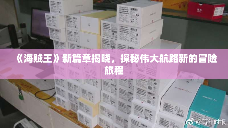 《海贼王》新篇章揭晓，探秘伟大航路新的冒险旅程