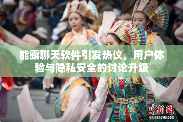 能露聊天软件引发热议，用户体验与隐私安全的讨论升级