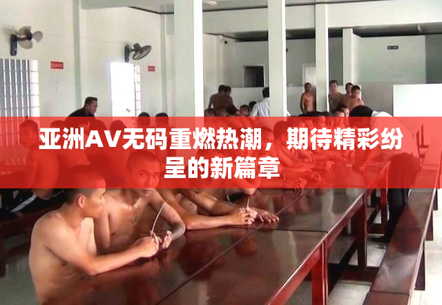 亚洲AV无码重燃热潮，期待精彩纷呈的新篇章