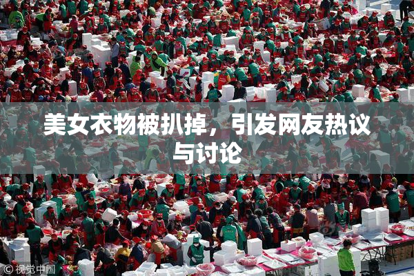 美女衣物被扒掉，引发网友热议与讨论