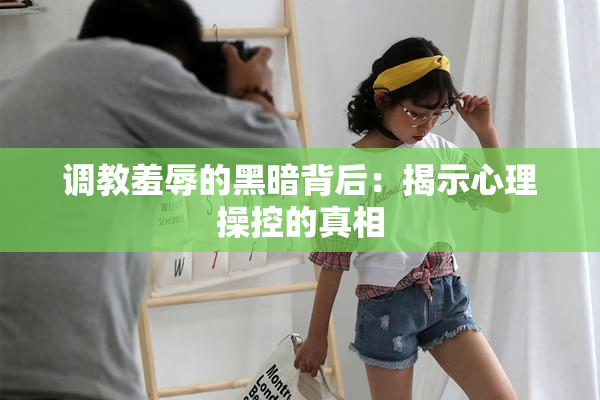 调教羞辱的黑暗背后：揭示心理操控的真相