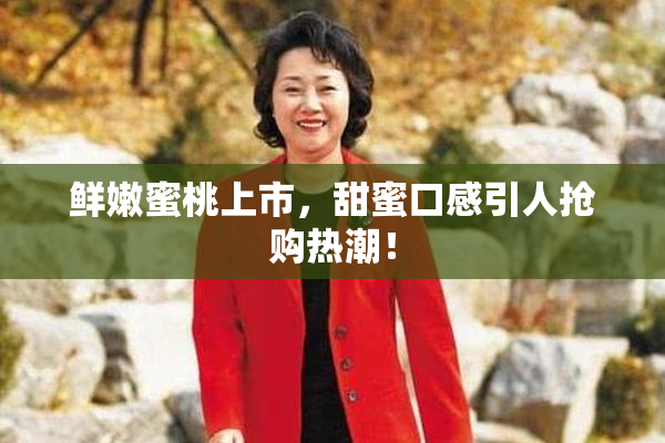 鲜嫩蜜桃上市，甜蜜口感引人抢购热潮！