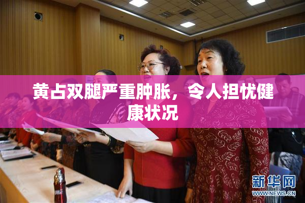 黄占双腿严重肿胀，令人担忧健康状况