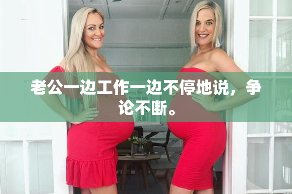 老公一边工作一边不停地说，争论不断。