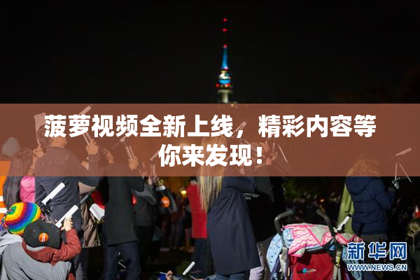 菠萝视频全新上线，精彩内容等你来发现！