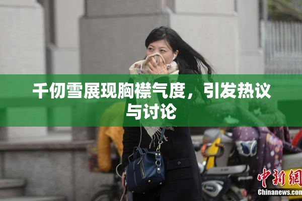 千仞雪展现胸襟气度，引发热议与讨论