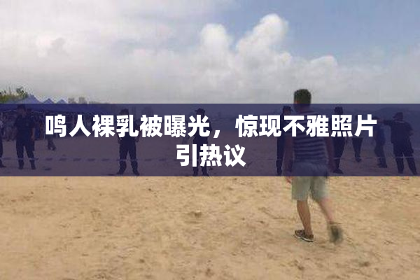 鸣人裸乳被曝光，惊现不雅照片引热议