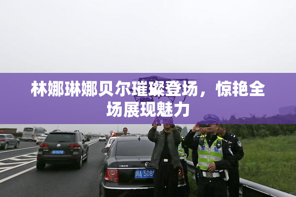 林娜琳娜贝尔璀璨登场，惊艳全场展现魅力