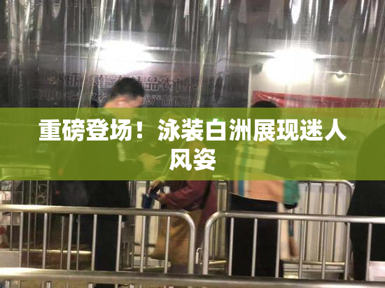 重磅登场！泳装白洲展现迷人风姿
