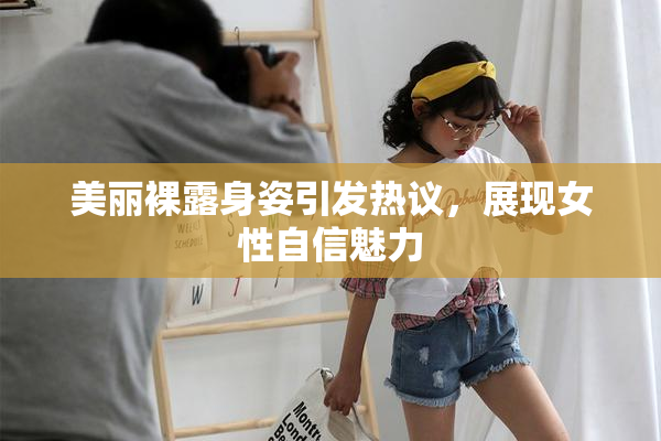 美丽裸露身姿引发热议，展现女性自信魅力