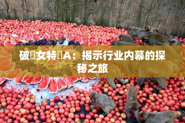 破處女特級A：揭示行业内幕的探秘之旅