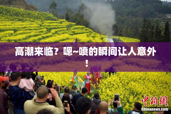 高潮来临？嗯~喷的瞬间让人意外！