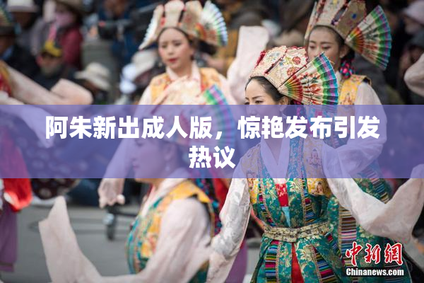 阿朱新出成人版，惊艳发布引发热议
