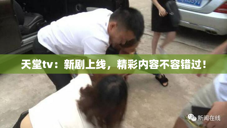 天堂tv：新剧上线，精彩内容不容错过！