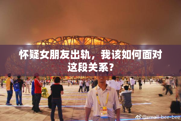 怀疑女朋友出轨，我该如何面对这段关系？