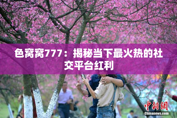 色窝窝777：揭秘当下最火热的社交平台红利