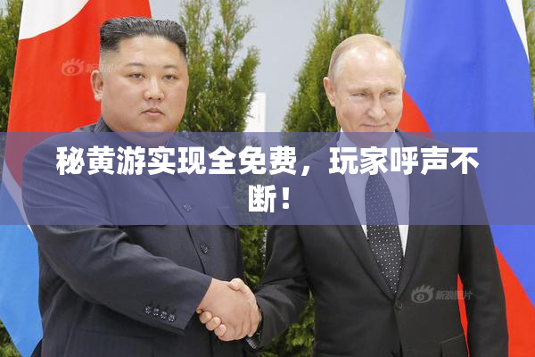 秘黄游实现全免费，玩家呼声不断！