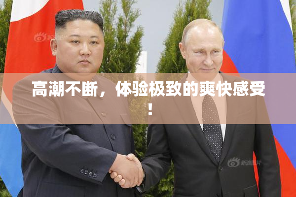 高潮不断，体验极致的爽快感受！