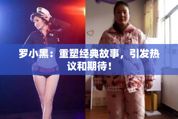 罗小黑：重塑经典故事，引发热议和期待！