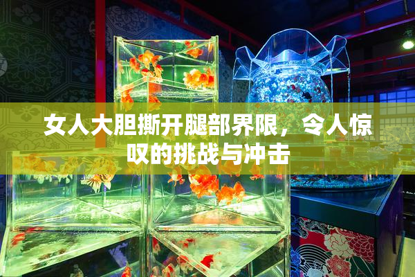 女人大胆撕开腿部界限，令人惊叹的挑战与冲击