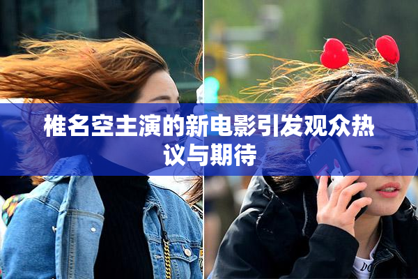 椎名空主演的新电影引发观众热议与期待