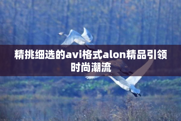 精挑细选的avi格式alon精品引领时尚潮流