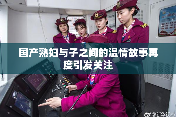 国产熟妇与子之间的温情故事再度引发关注