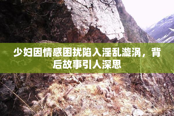 少妇因情感困扰陷入淫乱漩涡，背后故事引人深思