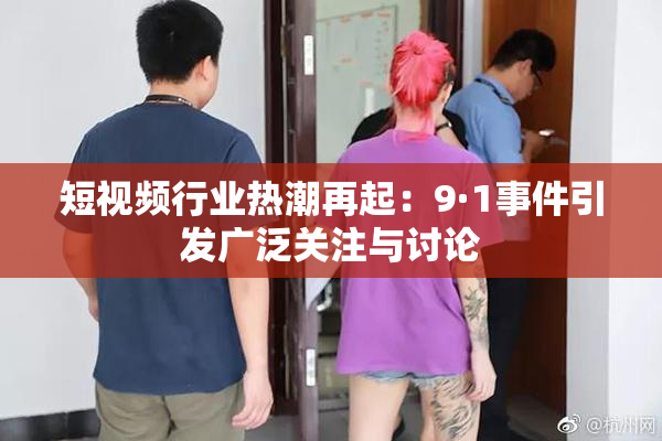 短视频行业热潮再起：9·1事件引发广泛关注与讨论