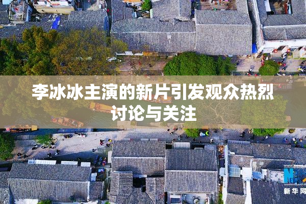 李冰冰主演的新片引发观众热烈讨论与关注