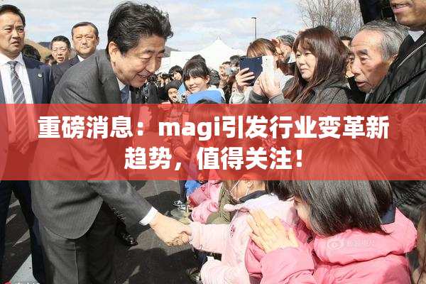 重磅消息：magi引发行业变革新趋势，值得关注！