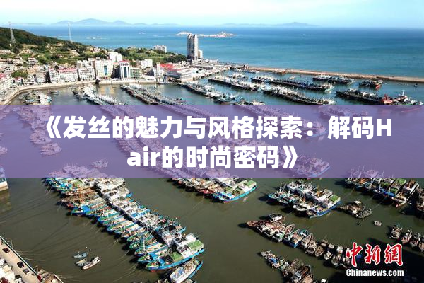《发丝的魅力与风格探索：解码Hair的时尚密码》