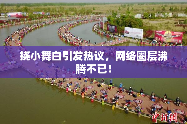 挠小舞白引发热议，网络圈层沸腾不已！