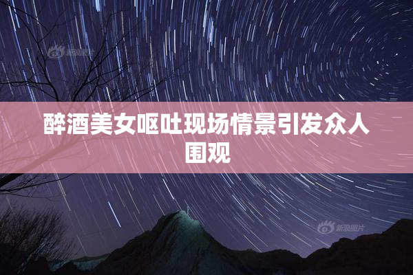 醉酒美女呕吐现场情景引发众人围观