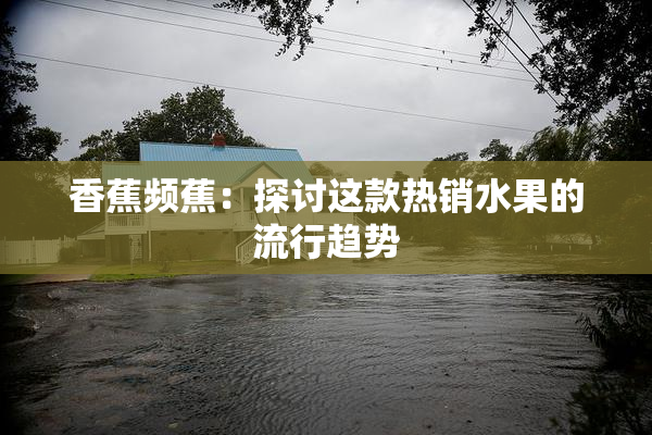 香蕉频蕉：探讨这款热销水果的流行趋势