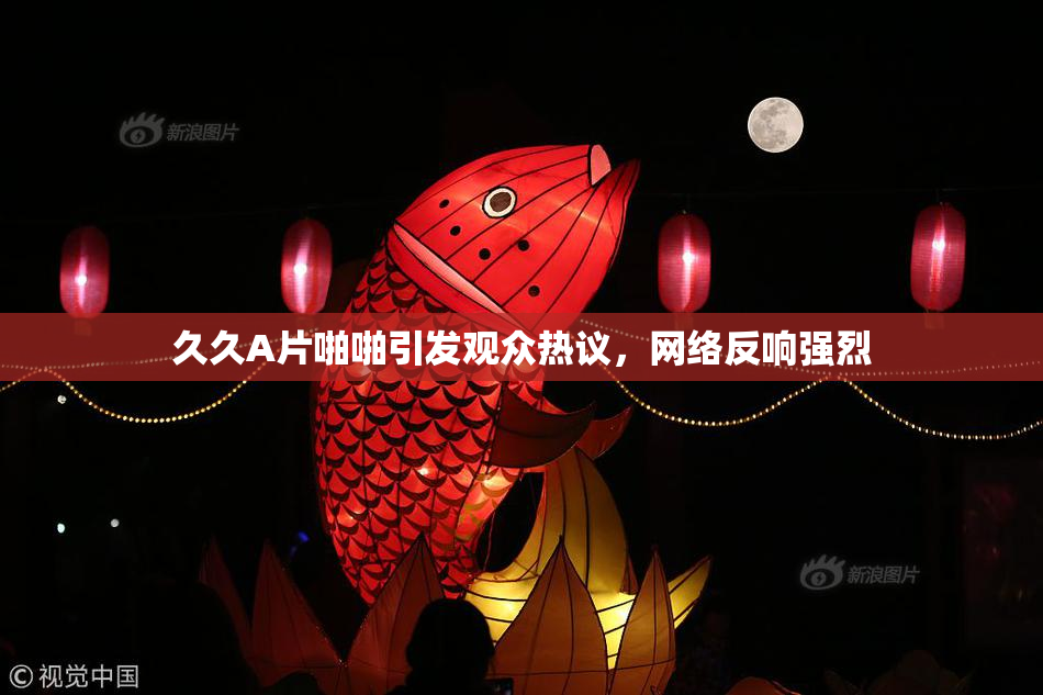 久久A片啪啪引发观众热议，网络反响强烈