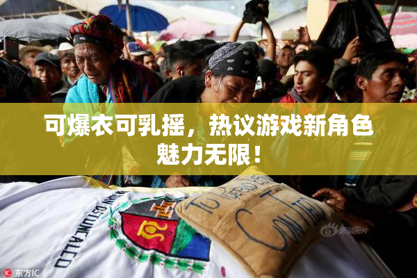 可爆衣可乳摇，热议游戏新角色魅力无限！
