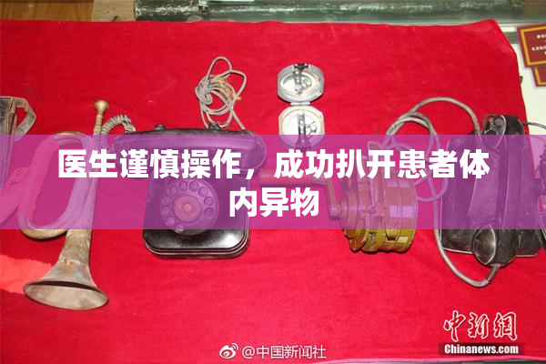 医生谨慎操作，成功扒开患者体内异物